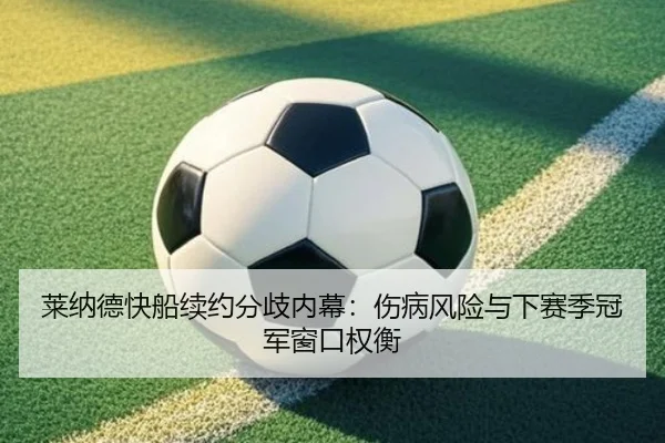 莱纳德快船续约分歧内幕：伤病风险与下赛季冠军窗口权衡